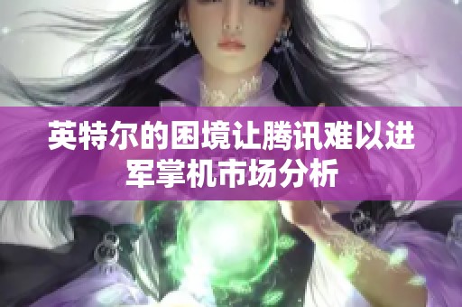 英特爾的困境讓騰訊難以進(jìn)軍掌機(jī)市場分析