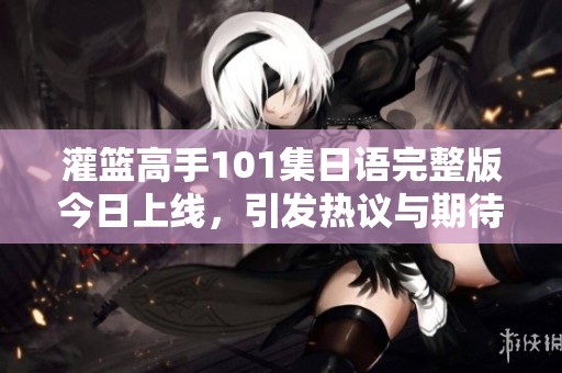 灌籃高手101集日語完整版今日上線，引發熱議與期待
