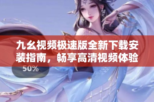 九幺視頻極速版全新下載安裝指南，暢享高清視頻體驗