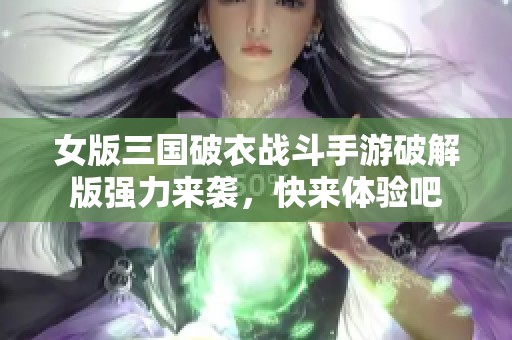 女版三國破衣戰斗手游破解版強力來襲，快來體驗吧