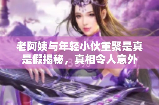 老阿姨與年輕小伙重聚是真是假揭秘，真相令人意外
