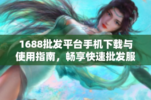 1688批發平臺手機下載與使用指南，暢享快速批發服務