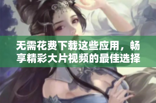 無需花費(fèi)下載這些應(yīng)用，暢享精彩大片視頻的最佳選擇