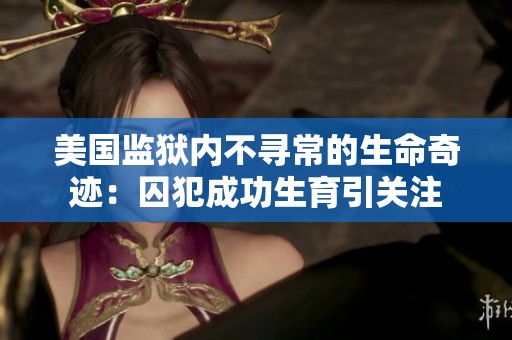 美國監(jiān)獄內(nèi)不尋常的生命奇跡：囚犯成功生育引關(guān)注