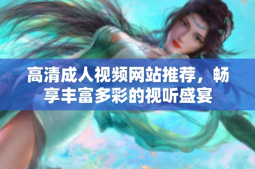 高清成人視頻網(wǎng)站推薦，暢享豐富多彩的視聽盛宴