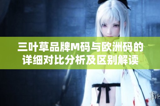 三葉草品牌M碼與歐洲碼的詳細(xì)對比分析及區(qū)別解讀