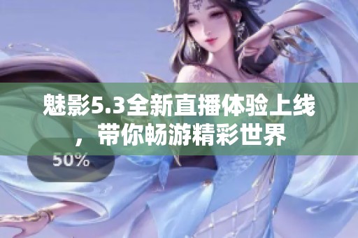 魅影5.3全新直播體驗上線，帶你暢游精彩世界
