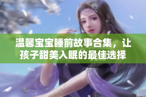 溫馨寶寶睡前故事合集，讓孩子甜美入眠的最佳選擇