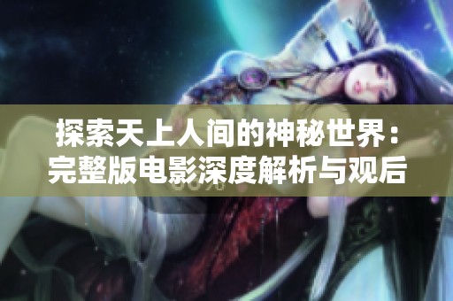 探索天上人間的神秘世界：完整版電影深度解析與觀后感