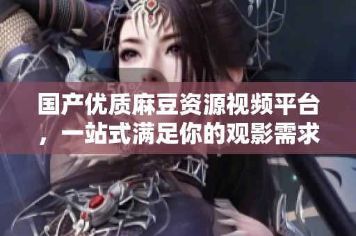 國產優質麻豆資源視頻平臺，一站式滿足你的觀影需求