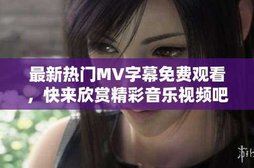 最新熱門MV字幕免費觀看，快來欣賞精彩音樂視頻吧！