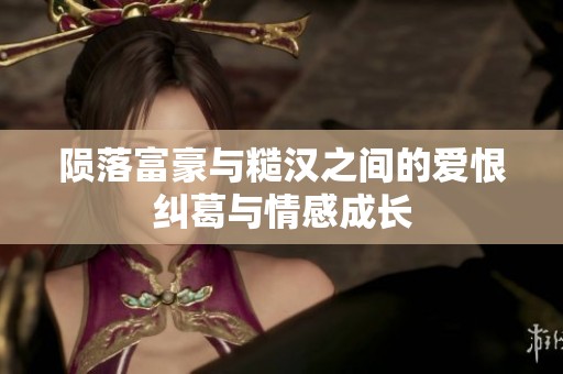 隕落富豪與糙漢之間的愛恨糾葛與情感成長