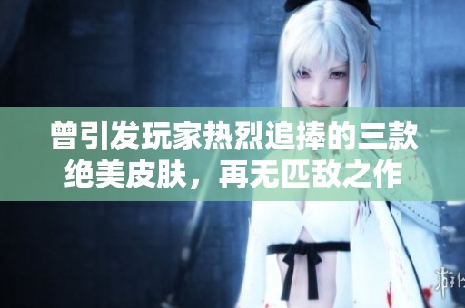 曾引發玩家熱烈追捧的三款絕美皮膚，再無匹敵之作