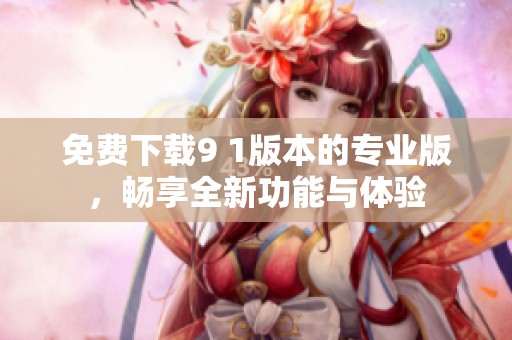 免費(fèi)下載9 1版本的專(zhuān)業(yè)版，暢享全新功能與體驗(yàn)