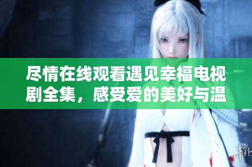 盡情在線觀看遇見幸福電視劇全集，感受愛的美好與溫暖