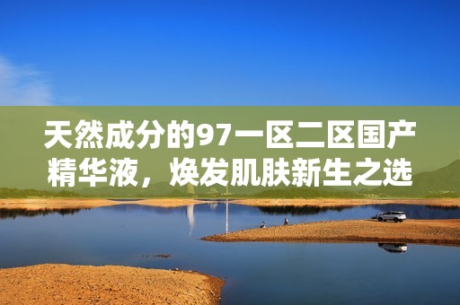 天然成分的97一區(qū)二區(qū)國(guó)產(chǎn)精華液,煥發(fā)肌膚新生之選 天然成分的97一區(qū)二區(qū)國(guó)產(chǎn)精華液,煥發(fā)肌膚新生之選