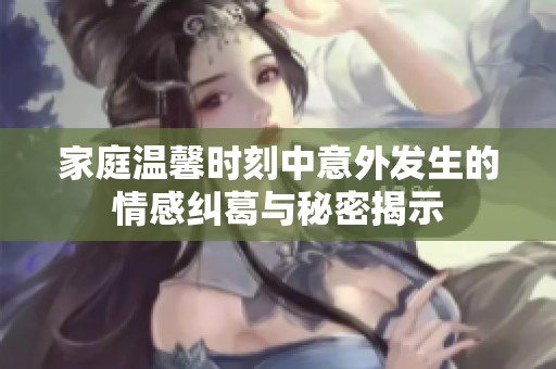 家庭溫馨時刻中意外發生的情感糾葛與秘密揭示