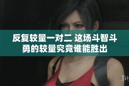 反復(fù)較量一對(duì)二 這場斗智斗勇的較量究竟誰能勝出