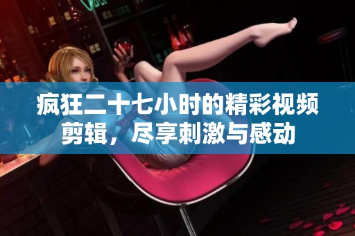 瘋狂二十七小時的精彩視頻剪輯，盡享刺激與感動