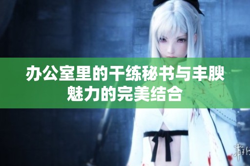 辦公室里的干練秘書與豐腴魅力的完美結合