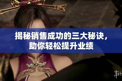 揭秘銷售成功的三大秘訣，助你輕松提升業(yè)績