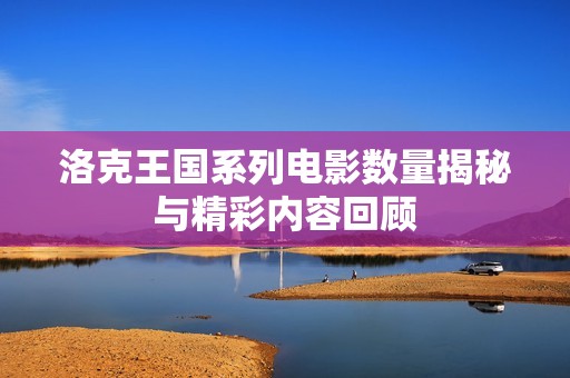 洛克王國系列電影數量揭秘與精彩內容回顧