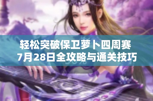 輕松突破保衛蘿卜四周賽 7月28日全攻略與通關技巧分享