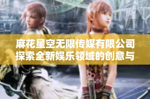 麻花星空無限傳媒有限公司探索全新娛樂領域的創意與發展