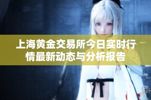 上海黃金交易所今日實時行情最新動態(tài)與分析報告