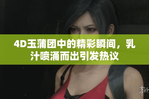 4D玉蒲團中的精彩瞬間，乳汁噴涌而出引發熱議