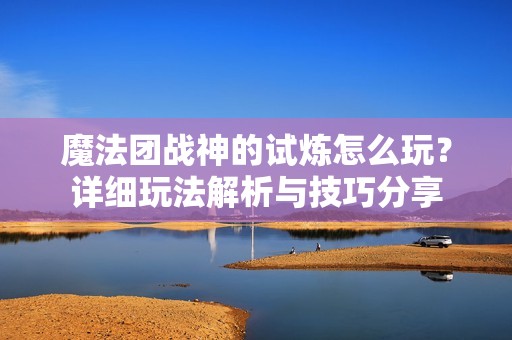 魔法團戰神的試煉怎么玩？詳細玩法解析與技巧分享