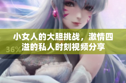 小女人的大膽挑戰(zhàn)，激情四溢的私人時刻視頻分享