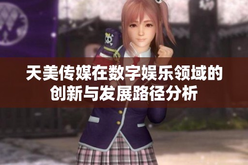 天美傳媒在數字娛樂領域的創新與發展路徑分析