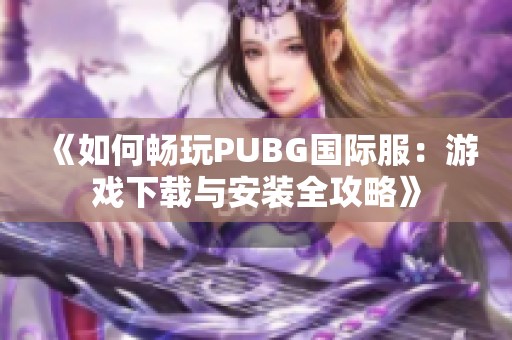 《如何暢玩PUBG國際服：游戲下載與安裝全攻略》