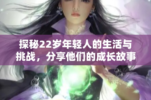 探秘22歲年輕人的生活與挑戰(zhàn)，分享他們的成長(zhǎng)故事