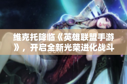 維克托降臨《英雄聯盟手游》，開啟全新光榮進化戰斗體驗