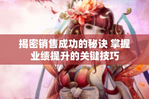 揭密銷售成功的秘訣 掌握業績提升的關鍵技巧
