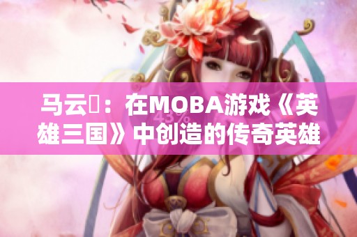 馬云騄：在MOBA游戲《英雄三國》中創造的傳奇英雄之路