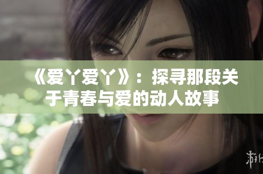 《愛丫愛丫》：探尋那段關(guān)于青春與愛的動(dòng)人故事