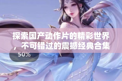 探索國產動作片的精彩世界，不可錯過的震撼經典合集