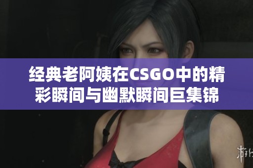 經典老阿姨在CSGO中的精彩瞬間與幽默瞬間巨集錦
