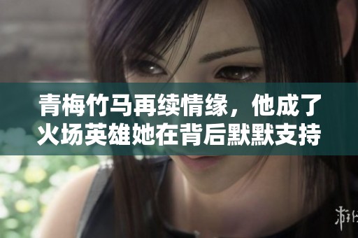 青梅竹馬再續情緣，他成了火場英雄她在背后默默支持