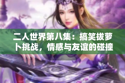 二人世界第八集：搞笑拔蘿卜挑戰，情感與友誼的碰撞