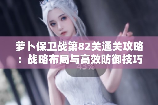 蘿卜保衛戰第82關通關攻略：戰略布局與高效防御技巧分享
