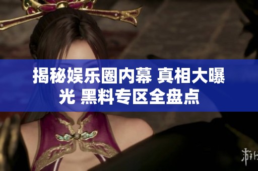 揭秘娛樂圈內幕 真相大曝光 黑料專區全盤點