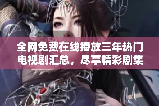 全網免費在線播放三年熱門電視劇匯總，盡享精彩劇集體驗