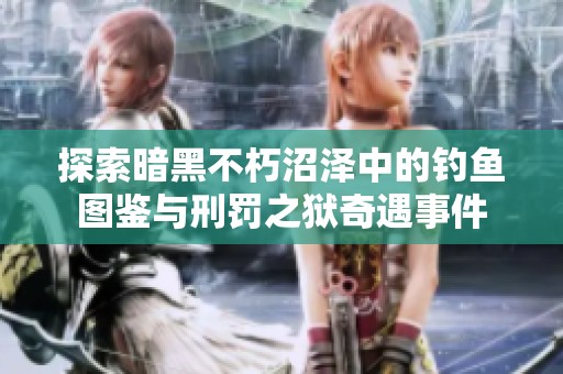探索暗黑不朽沼澤中的釣魚圖鑒與刑罰之獄奇遇事件