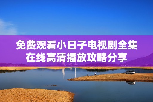 免費觀看小日子電視劇全集在線高清播放攻略分享