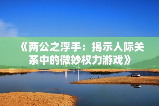 《兩公之浮手：揭示人際關(guān)系中的微妙權(quán)力游戲》