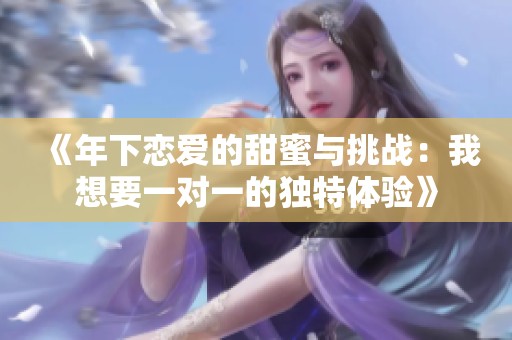 《年下戀愛(ài)的甜蜜與挑戰(zhàn)：我想要一對(duì)一的獨(dú)特體驗(yàn)》